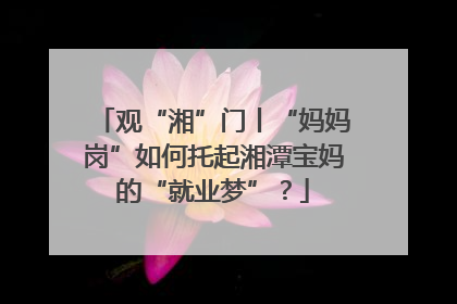 观“湘”门丨“妈妈岗”如何托起湘潭宝妈的“就业梦”？