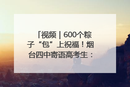 视频｜600个粽子“包”上祝福！烟台四中寄语高考生：一举高“粽”