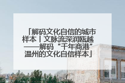 解码文化自信的城市样本丨文脉流深润瓯越——解码“千年商港”温州的文化自信样本