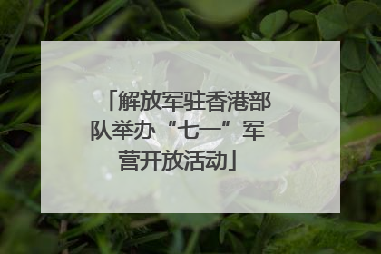 解放军驻香港部队举办“七一”军营开放活动