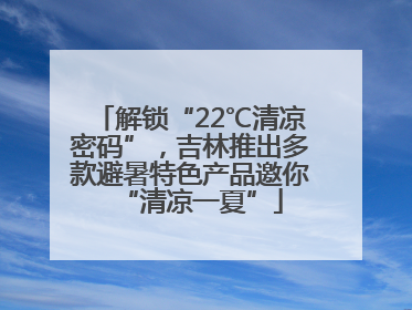 解锁“22℃清凉密码”，吉林推出多款避暑特色产品邀你“清凉一夏”