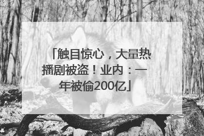 触目惊心，大量热播剧被盗！业内：一年被偷200亿