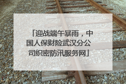 迎战端午暴雨，中国人保财险武汉分公司织密防汛服务网