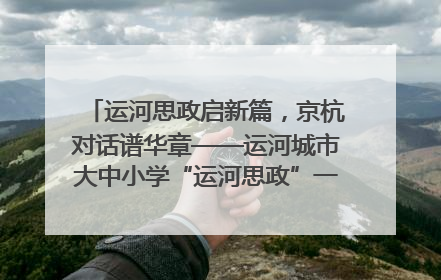 运河思政启新篇，京杭对话谱华章——运河城市大中小学“运河思政”一体化联合体在京成立