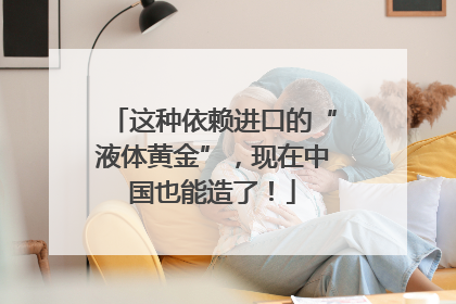 这种依赖进口的“液体黄金”，现在中国也能造了！