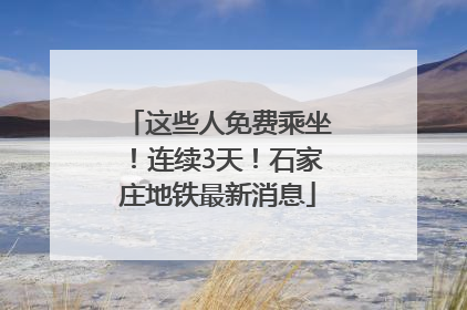 这些人免费乘坐！连续3天！石家庄地铁最新消息