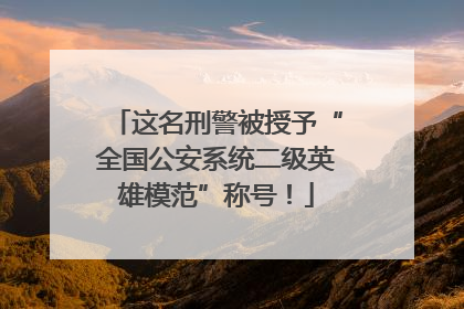 这名刑警被授予“全国公安系统二级英雄模范”称号！
