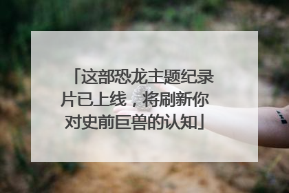 这部恐龙主题纪录片已上线，将刷新你对史前巨兽的认知