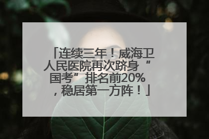 连续三年！威海卫人民医院再次跻身“国考”排名前20%，稳居第一方阵！