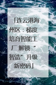 连云港海州区：梯度培育智能工厂 解锁“智造”升级新密码