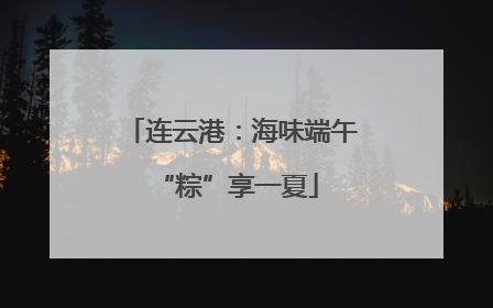 连云港：海味端午 “粽”享一夏