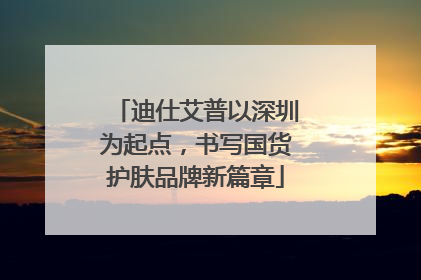 迪仕艾普以深圳为起点，书写国货护肤品牌新篇章