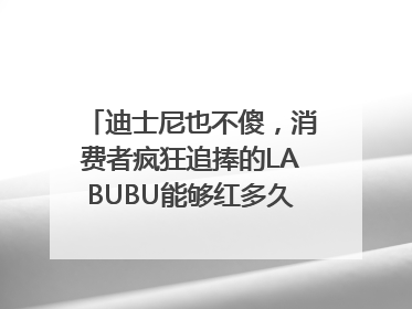 迪士尼也不傻，消费者疯狂追捧的LABUBU能够红多久？｜热财经