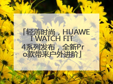 轻薄时尚，HUAWEI WATCH FIT 4系列发布，全新Pro款带来户外进阶