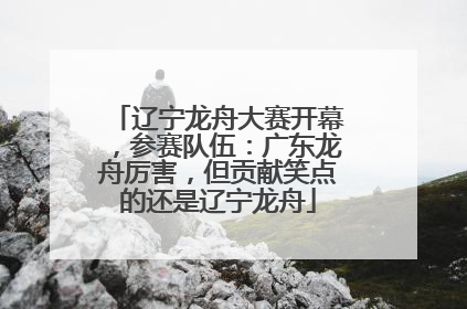 辽宁龙舟大赛开幕，参赛队伍：广东龙舟厉害，但贡献笑点的还是辽宁龙舟