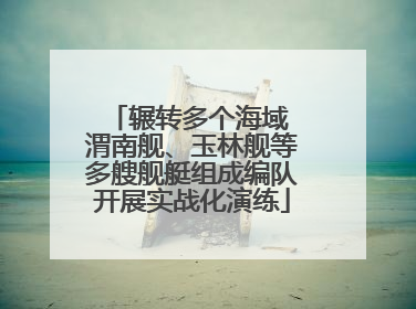 辗转多个海域 渭南舰、玉林舰等多艘舰艇组成编队开展实战化演练