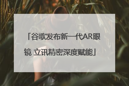 谷歌发布新一代AR眼镜 立讯精密深度赋能