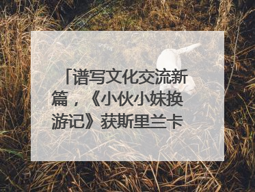 谱写文化交流新篇，《小伙小妹换游记》获斯里兰卡旅游部点赞