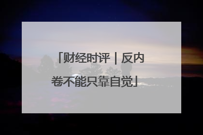 财经时评｜反内卷不能只靠自觉