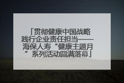 贯彻健康中国战略 践行企业责任担当——海保人寿“健康主题月”系列活动圆满落幕