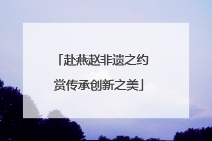 赴燕赵非遗之约 赏传承创新之美