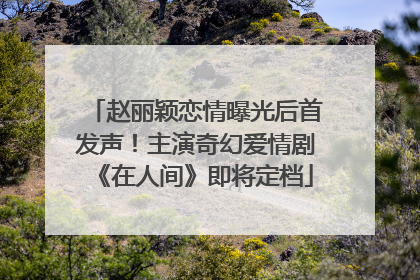 赵丽颖恋情曝光后首发声！主演奇幻爱情剧《在人间》即将定档