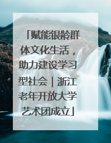 赋能银龄群体文化生活，助力建设学习型社会｜浙江老年开放大学艺术团成立