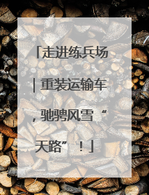 走进练兵场｜重装运输车，驰骋风雪“天路”！