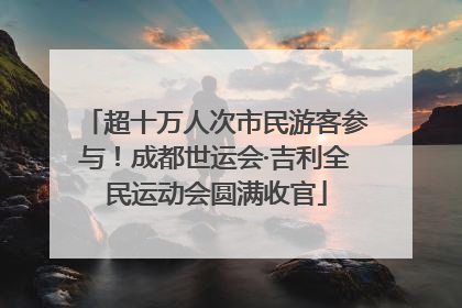 超十万人次市民游客参与！成都世运会·吉利全民运动会圆满收官