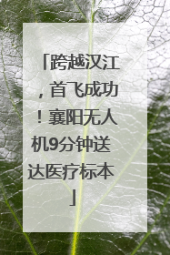 跨越汉江，首飞成功！襄阳无人机9分钟送达医疗标本