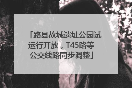 路县故城遗址公园试运行开放，T45路等公交线路同步调整
