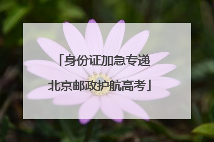身份证加急专递 北京邮政护航高考