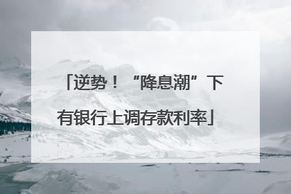 逆势！“降息潮”下有银行上调存款利率