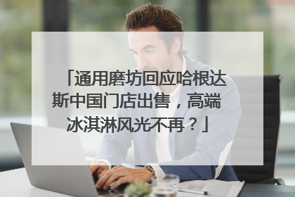 通用磨坊回应哈根达斯中国门店出售，高端冰淇淋风光不再？