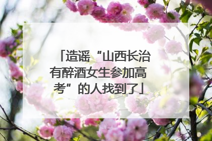 造谣“山西长治有醉酒女生参加高考”的人找到了