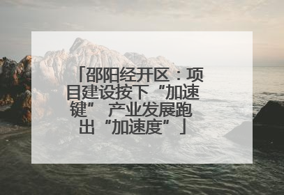 邵阳经开区：项目建设按下“加速键” 产业发展跑出“加速度”
