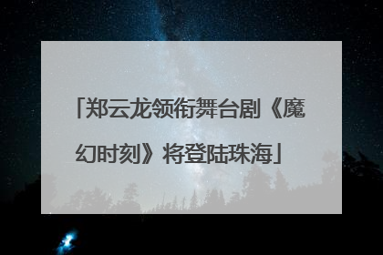 郑云龙领衔舞台剧《魔幻时刻》将登陆珠海