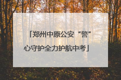 郑州中原公安“警”心守护全力护航中考