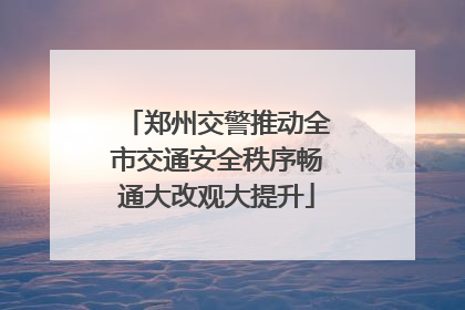 郑州交警推动全市交通安全秩序畅通大改观大提升