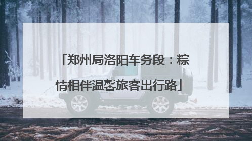 郑州局洛阳车务段：粽情相伴温馨旅客出行路