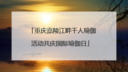 重庆嘉陵江畔千人瑜伽活动共庆国际瑜伽日