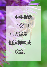 重要提醒：“茶”广东人最爱！但这样喝或致癌