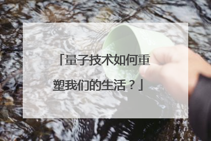量子技术如何重塑我们的生活？