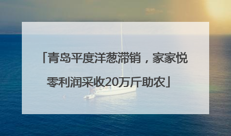 青岛平度洋葱滞销，家家悦零利润采收20万斤助农