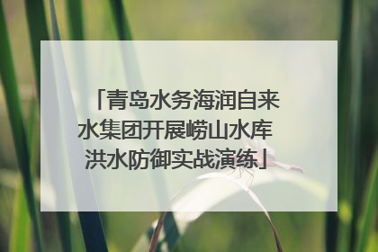 青岛水务海润自来水集团开展崂山水库洪水防御实战演练