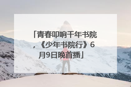 青春叩响千年书院，《少年书院行》6月9日晚首播