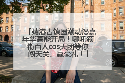 靖港古镇国潮动漫嘉年华高能开局！哪吒领衔百人cos天团等你闯天关、赢豪礼！