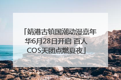 靖港古镇国潮动漫嘉年华6月28日开启 百人COS天团点燃夏夜