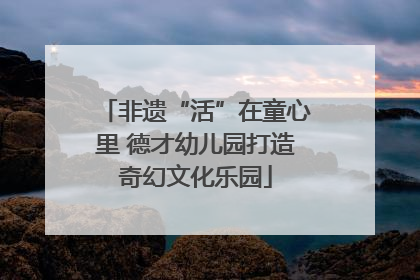 非遗“活”在童心里 德才幼儿园打造奇幻文化乐园