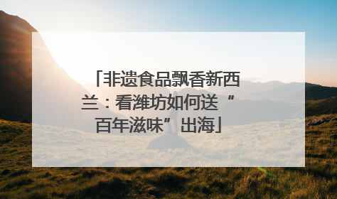 非遗食品飘香新西兰：看潍坊如何送“百年滋味”出海